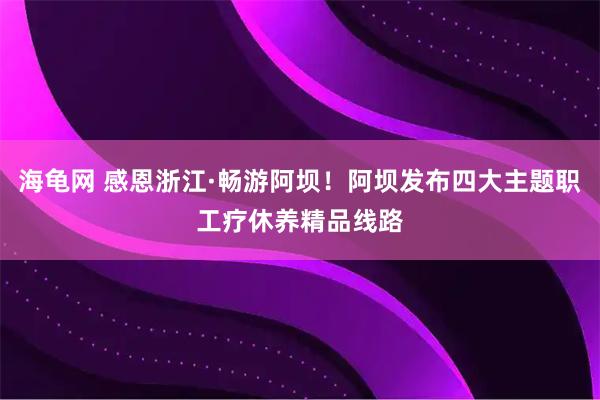 海龟网 感恩浙江·畅游阿坝！阿坝发布四大主题职工疗休养精品线路