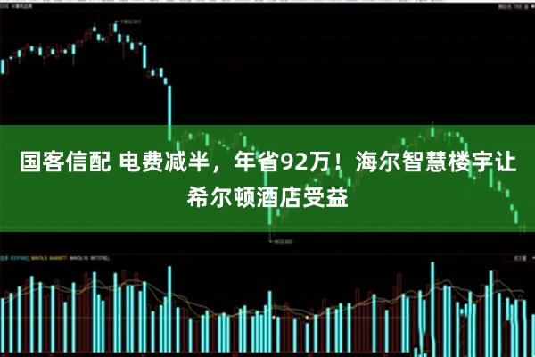 国客信配 电费减半,年省92万!海尔智慧楼宇让希尔顿酒店受益