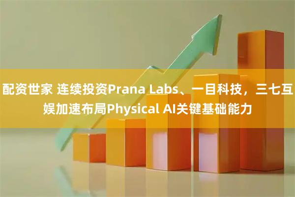 配资世家 连续投资Prana Labs、一目科技，三七互娱加速布局Physical AI关键基础能力