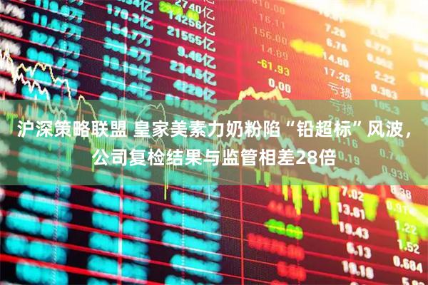 沪深策略联盟 皇家美素力奶粉陷“铅超标”风波，公司复检结果与监管相差28倍