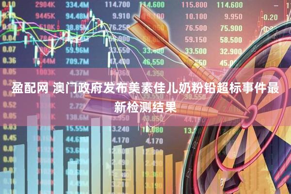 盈配网 澳门政府发布美素佳儿奶粉铅超标事件最新检测结果