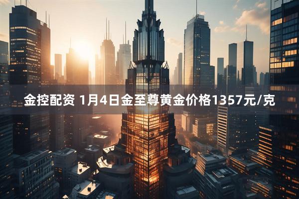 金控配资 1月4日金至尊黄金价格1357元/克