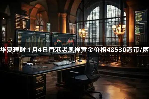 华夏理财 1月4日香港老凤祥黄金价格48530港币/两
