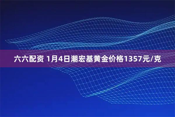 六六配资 1月4日潮宏基黄金价格1357元/克