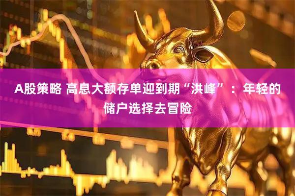 A股策略 高息大额存单迎到期“洪峰” ：年轻的储户选择去冒险