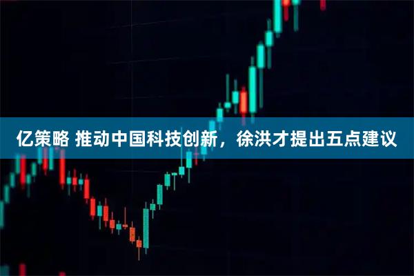 亿策略 推动中国科技创新，徐洪才提出五点建议