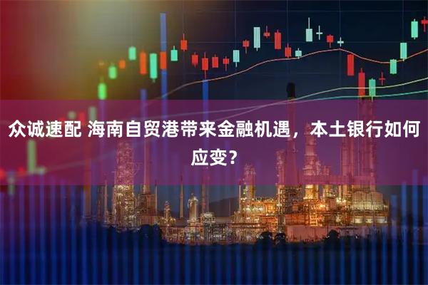 众诚速配 海南自贸港带来金融机遇，本土银行如何应变？