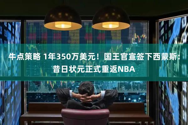 牛点策略 1年350万美元！国王官宣签下西蒙斯：昔日状元正式重返NBA