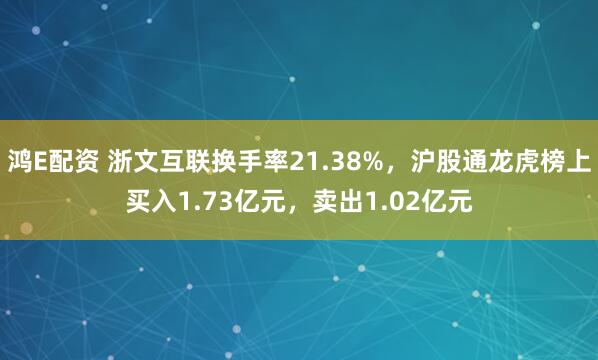 鸿E配资 浙文互联换手率21.38%,沪股通龙虎榜上买入1.73亿元,卖出1.02亿元