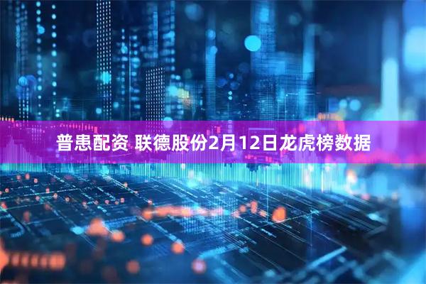 普患配资 联德股份2月12日龙虎榜数据