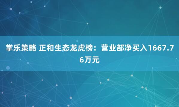 掌乐策略 正和生态龙虎榜：营业部净买入1667.76万元