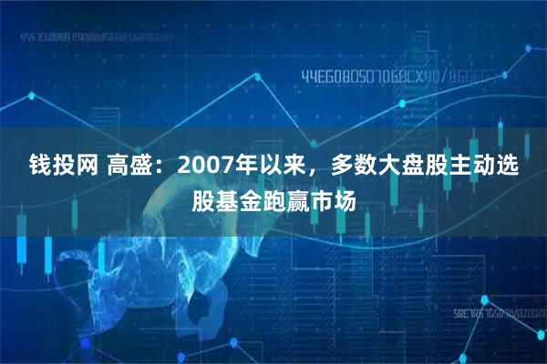 钱投网 高盛:2007年以来,多数大盘股主动选股基金跑赢市场
