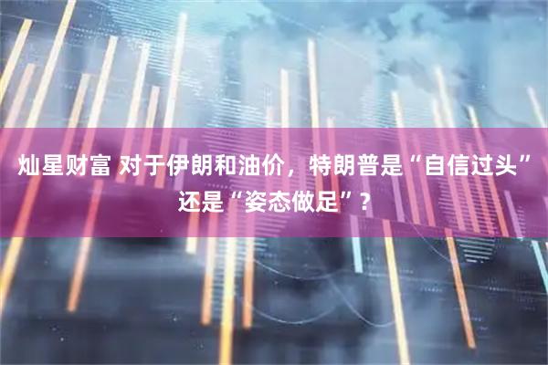 灿星财富 对于伊朗和油价，特朗普是“自信过头”还是“姿态做足”？