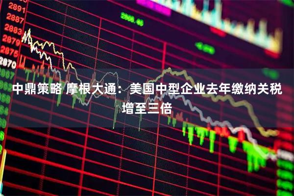 中鼎策略 摩根大通：美国中型企业去年缴纳关税增至三倍