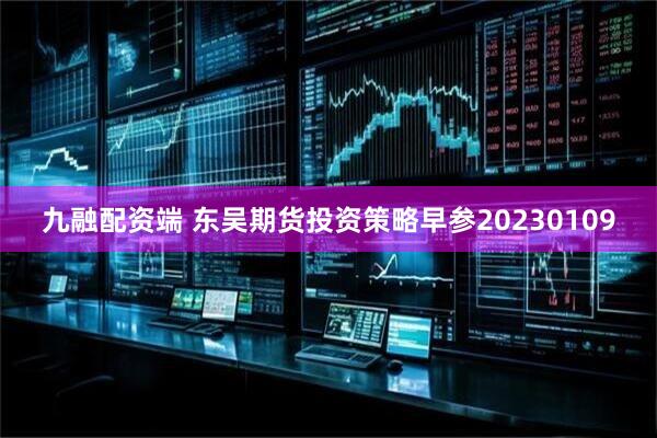 九融配资端 东吴期货投资策略早参20230109