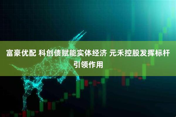富豪优配 科创债赋能实体经济 元禾控股发挥标杆引领作用