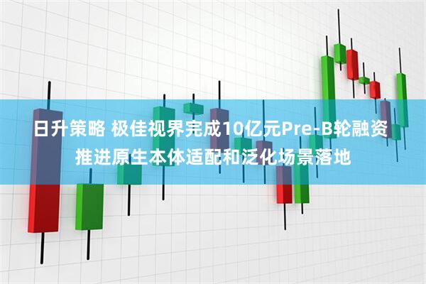日升策略 极佳视界完成10亿元Pre-B轮融资 推进原生本体适配和泛化场景落地