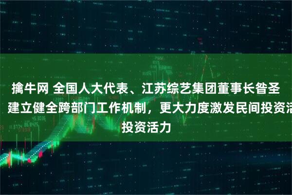 擒牛网 全国人大代表、江苏综艺集团董事长昝圣达：建立健全跨部门工作机制，更大力度激发民间投资活力