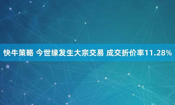 快牛策略 今世缘发生大宗交易 成交折价率11.28%