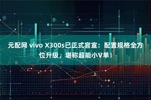 元配网 vivo X300s已正式官宣：配置规格全方位升级，堪称超能小V单！