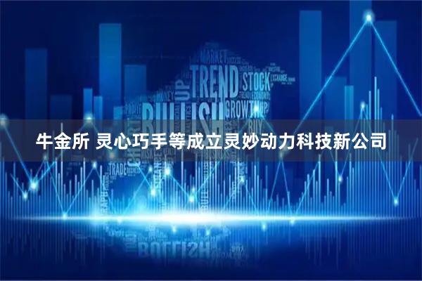 牛金所 灵心巧手等成立灵妙动力科技新公司