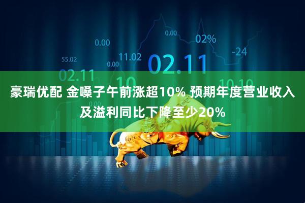 豪瑞优配 金嗓子午前涨超10% 预期年度营业收入及溢利同比下降至少20%