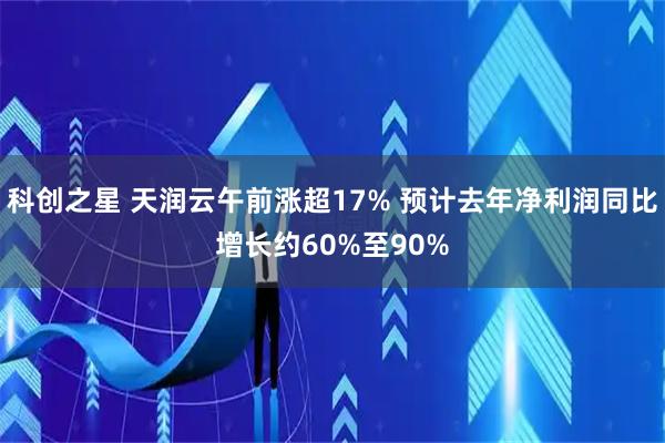科创之星 天润云午前涨超17% 预计去年净利润同比增长约60%至90%