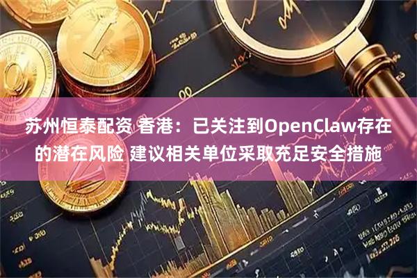 苏州恒泰配资 香港：已关注到OpenClaw存在的潜在风险 建议相关单位采取充足安全措施