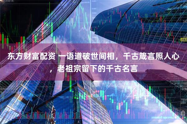 东方财富配资 一语道破世间相，千古箴言照人心，老祖宗留下的千古名言