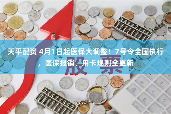 天平配资 4月1日起医保大调整！7号令全国执行，医保报销、用卡规则全更新