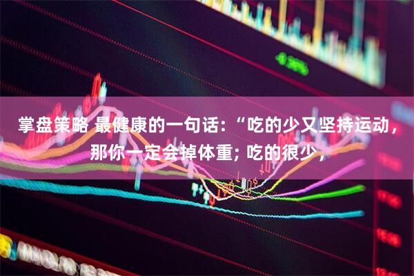 掌盘策略 最健康的一句话: “吃的少又坚持运动，那你一定会掉体重; 吃的很少，