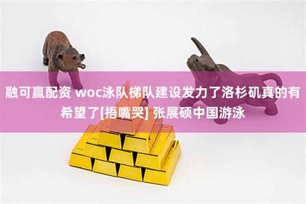 融可赢配资 woc泳队梯队建设发力了洛杉矶真的有希望了[捂嘴哭] 张展硕中国游泳