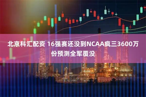 北京科汇配资 16强赛还没到NCAA疯三3600万份预测全军覆没