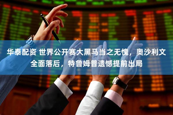 华泰配资 世界公开赛大黑马当之无愧，奥沙利文全面落后，特鲁姆普遗憾提前出局