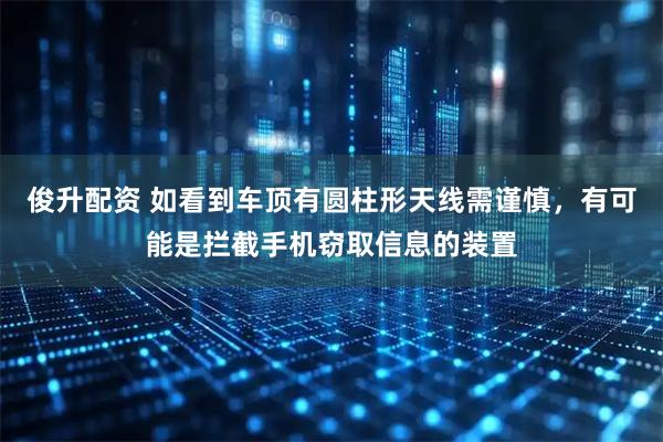 俊升配资 如看到车顶有圆柱形天线需谨慎，有可能是拦截手机窃取信息的装置