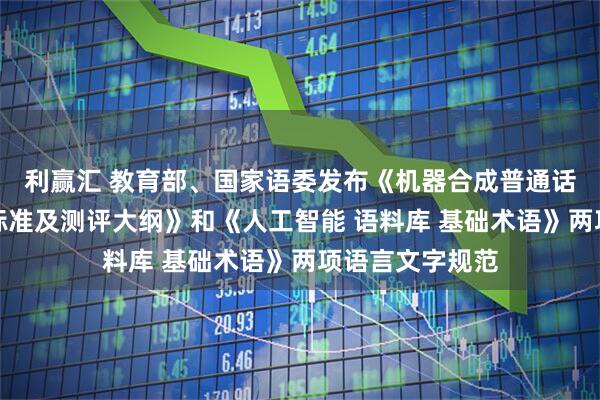 利赢汇 教育部、国家语委发布《机器合成普通话水平测评等级标准及测评大纲》和《人工智能 语料库 基础术语》两项语言文字规范