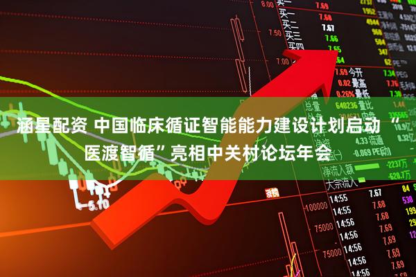 涵星配资 中国临床循证智能能力建设计划启动 “医渡智循”亮相中关村论坛年会