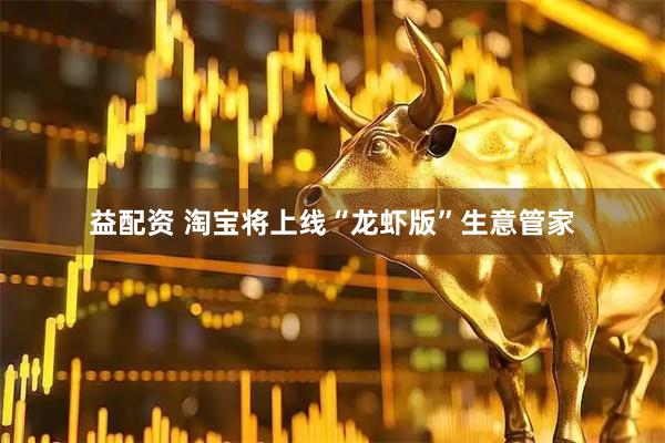 益配资 淘宝将上线“龙虾版”生意管家
