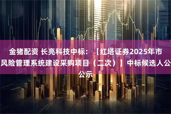 金猪配资 长亮科技中标：【红塔证券2025年市场风险管理系统建设采购项目（二次）】中标候选人公示