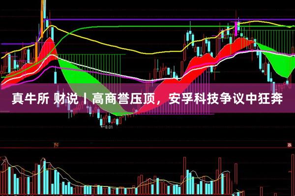 真牛所 财说丨高商誉压顶，安孚科技争议中狂奔