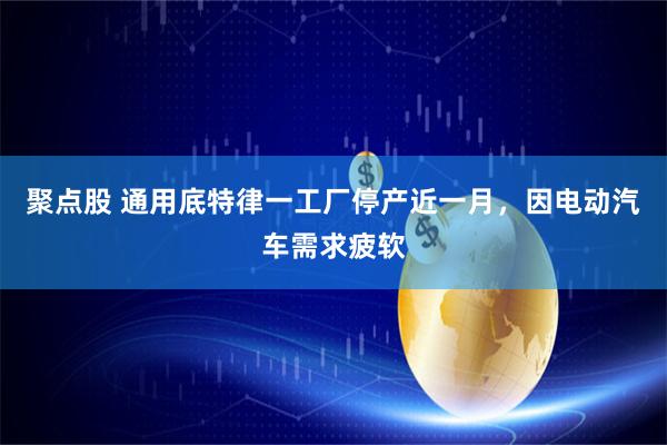 聚点股 通用底特律一工厂停产近一月，因电动汽车需求疲软