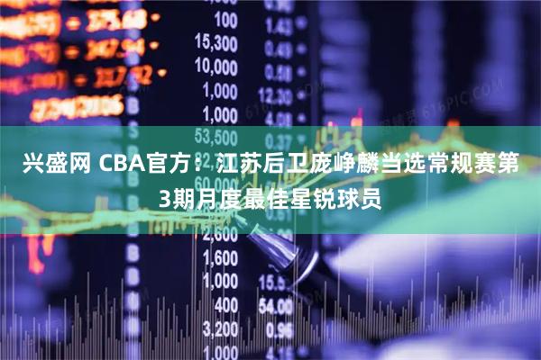 兴盛网 CBA官方：江苏后卫庞峥麟当选常规赛第3期月度最佳星锐球员