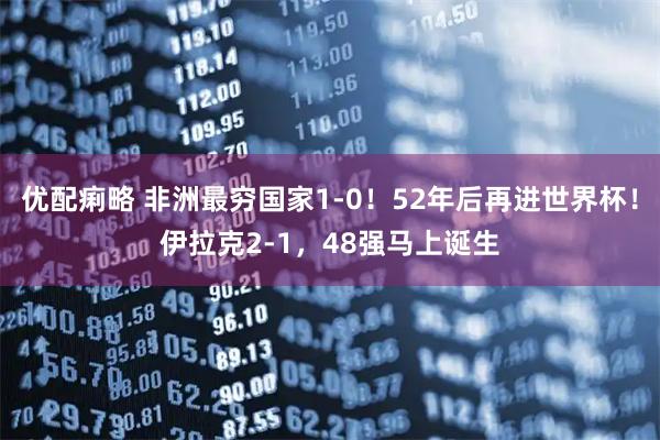 优配痢略 非洲最穷国家1-0！52年后再进世界杯！伊拉克2-1，48强马上诞生