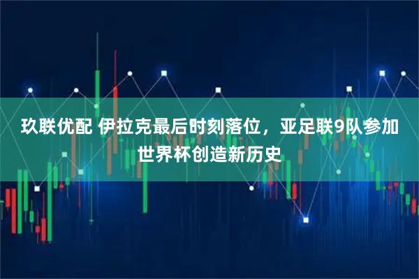 玖联优配 伊拉克最后时刻落位，亚足联9队参加世界杯创造新历史