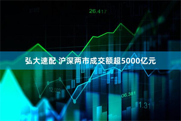 弘大速配 沪深两市成交额超5000亿元