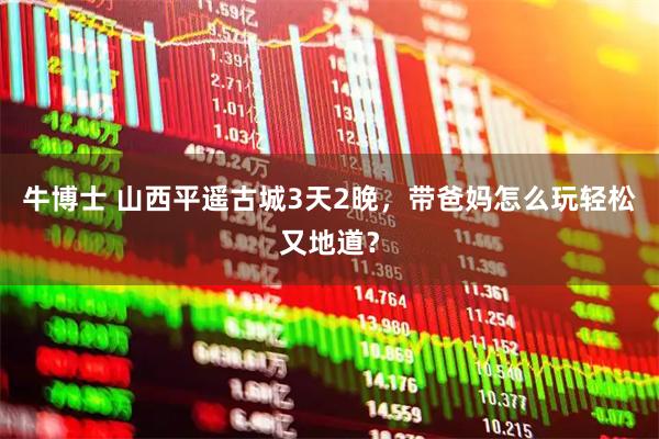 牛博士 山西平遥古城3天2晚，带爸妈怎么玩轻松又地道？