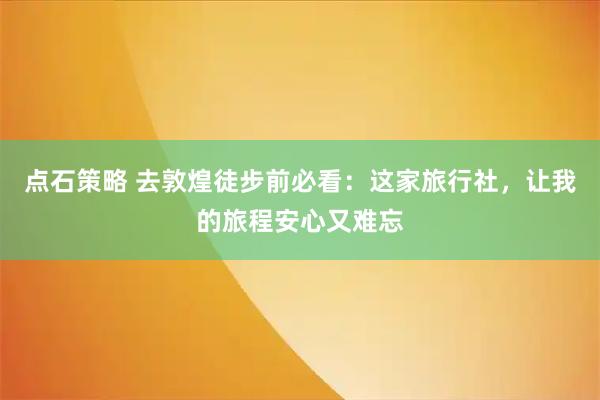 点石策略 去敦煌徒步前必看：这家旅行社，让我的旅程安心又难忘