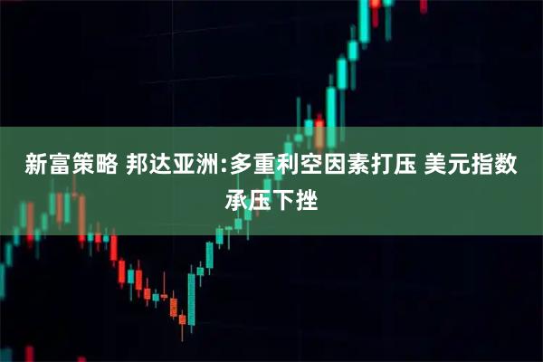 新富策略 邦达亚洲:多重利空因素打压 美元指数承压下挫