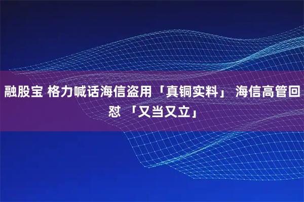 融股宝 格力喊话海信盗用「真铜实料」 海信高管回怼 「又当又立」
