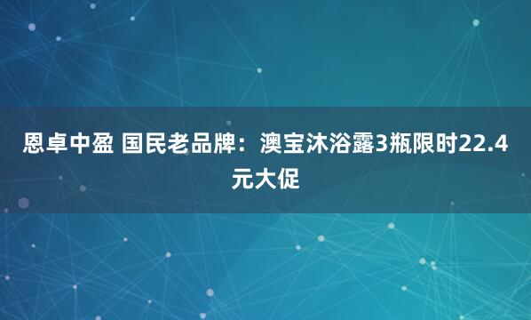 恩卓中盈 国民老品牌:澳宝沐浴露3瓶限时22.4元大促